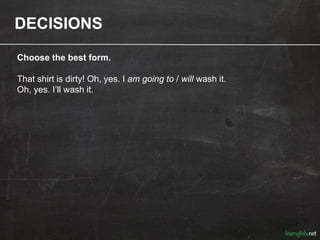 DECISIONS
Choose the best form.
That shirt is dirty! Oh, yes. I am going to / will wash it.
Oh, yes. I’ll wash it.
 