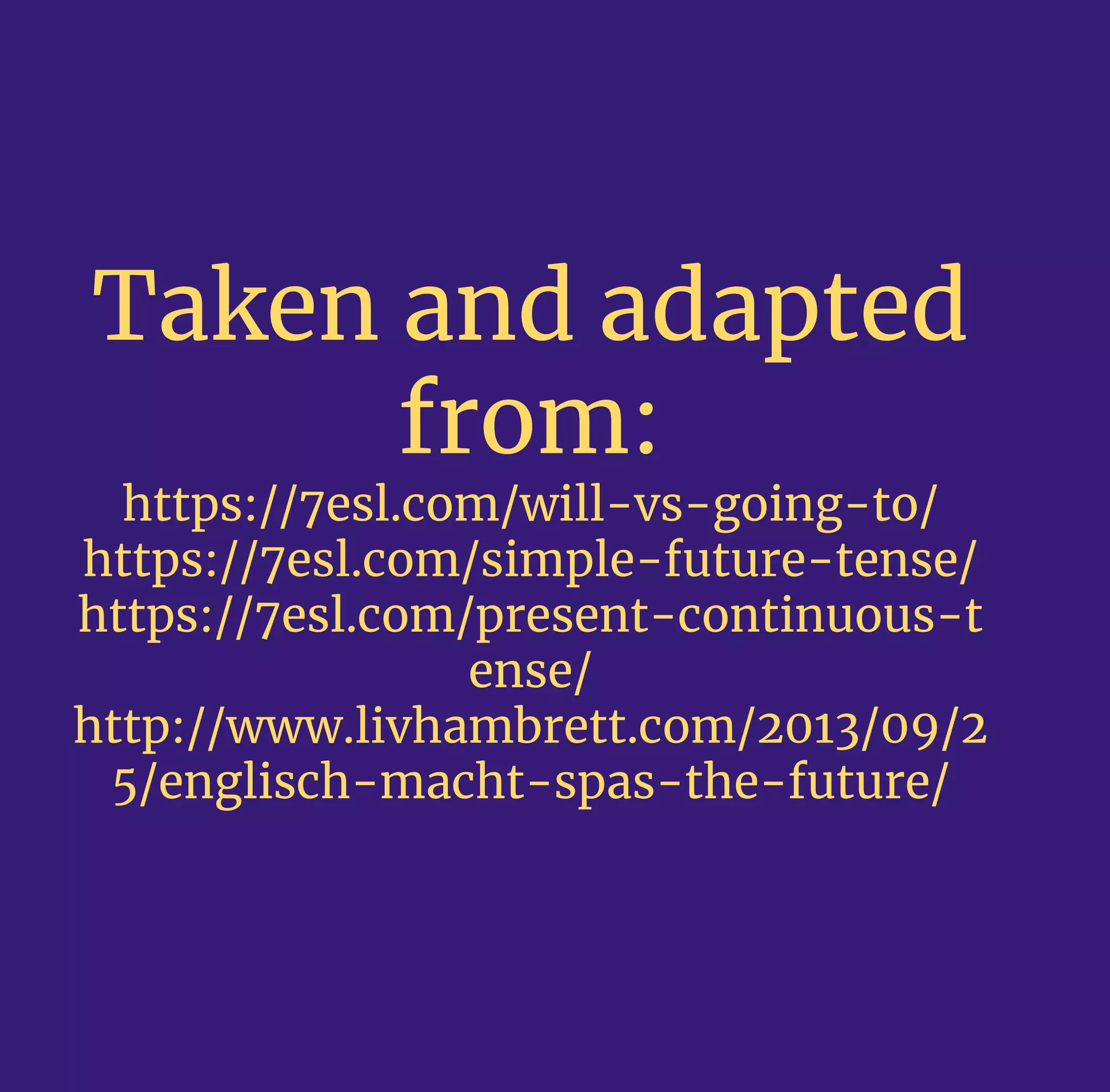 Taken and adapted
from:
https://7esl.com/will-vs-going-to/
https://7esl.com/simple-future-tense/
https://7esl.com/present-continuous-t
ense/
http://www.livhambrett.com/2013/09/2
5/englisch-macht-spas-the-future/