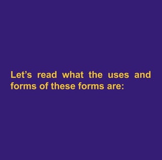 Let’s read what the uses and
forms of these forms are:
 