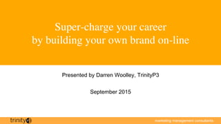marketing management consultants
Super-charge your career
by building your own brand on-line
Presented by Darren Woolley, TrinityP3
September 2015
 