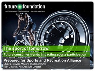 The sport of tomorrow
Future consumer trends impacting sports participation

Prepared for Sports and Recreation Alliance
Chair’s Network Meeting | October 2013
Nick Chiarelli, Key Account Director

 