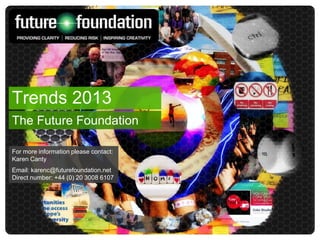 Trends 2013
The Future Foundation

For more information please contact:
Karen Canty
Email: karenc@futurefoundation.net
Direct number: +44 (0) 20 3008 6107
 