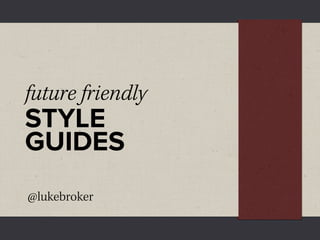 future friendly
STYLE
GUIDES
@lukebroker
 