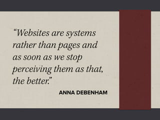 “Websites are systems
rather than pages and
as soon as we stop
perceiving them as that,
the better.”
            ANNA DEBENHAM
 