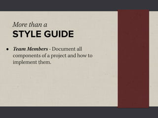 More than a
    STYLE GUIDE
•   Team Members - Document all
    components of a project and how to
    implement them.
 