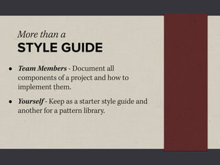 More than a
    STYLE GUIDE
•   Team Members - Document all
    components of a project and how to
    implement them.
•   Yourself - Keep as a starter style guide and
    another for a pattern library.
 