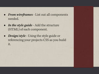 •   From wireframes - List out all components
    needed.
•   In the style guide - Add the structure
    (HTML) of each component.
•   Design/style - Using the style guide or
    referencing your projects CSS as you build
    it.
 