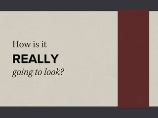 How is it
REALLY
going to look?
 