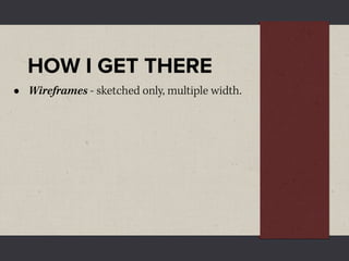 HOW I GET THERE
•   Wireframes - sketched only, multiple width.
 