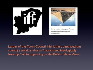 Leader of the Town Council, Mel Usher, described the
country’s political elite as “morally and ideologically
bankrupt” whist appearing on the Politics Show West.
 