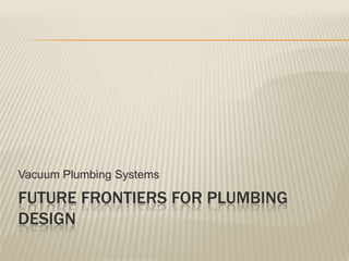 Vacuum Plumbing Systems

FUTURE FRONTIERS FOR PLUMBING
DESIGN
 