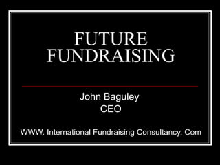 FUTURE FUNDRAISING John Baguley  CEO WWW. International Fundraising Consultancy. Com 