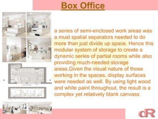 Box Office
a series of semi-enclosed work areas was
a must spatial separators needed to do
more than just divide up space. Hence this
modular system of storage to create a
dynamic series of partial rooms while also
providing much-needed storage
areas.Given the visual nature of those
working in the spaces, display surfaces
were needed as well. By using light wood
and white paint throughout, the result is a
complex yet relatively blank canvass
 