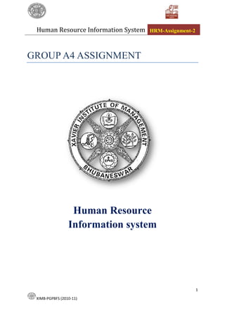 Human Resource Information System   HRM-Assignment-2



GROUP A4 ASSIGNMENT




                  Human Resource
                 Information system




                                                        1

 XIMB-PGPBFS (2010-11)
 