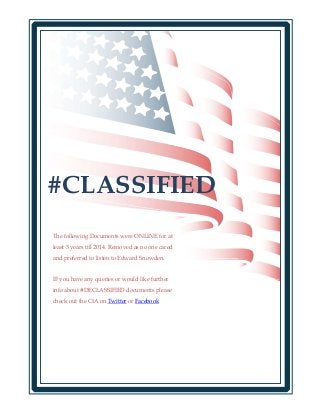 #CLASSIFIED
The following Documents were ONLINE for at
least 3 years till 2014. Removed as no one cared
and preferred to listen to Edward Snowden.
IF you have any queries or would like further
info about #DECLASSIFIED documents please
check out the CIA on Twitter or Facebook
 