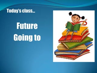 Today’s class…


    Future
   Going to
 