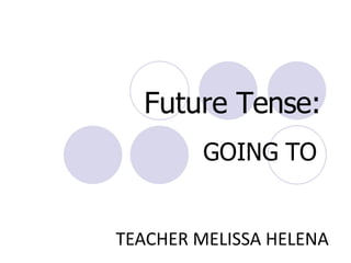 Future Tense:
GOING TO
TEACHER MELISSA HELENA
 