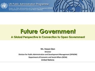 Future Government A Global Perspective in Connection to Open Government Ms. Haiyan Qian Director Division for Public Administration and Development Management (DPADM) Department of Economic and Social Affairs (DESA)   United Nations   