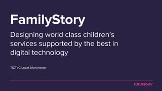 FamilyStory
Designing world class children’s
services supported by the best in
digital technology
TICTeC Local, Manchester
 