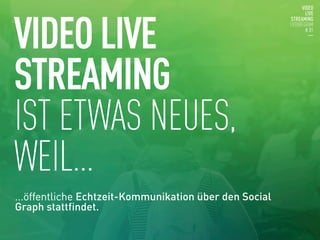 VIDEO LIVE
STREAMING
IST ETWAS NEUES,
WEIL… 
...öffentliche Echtzeit-Kommunikation über den Social
Graph stattfindet.


 