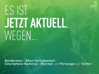ES IST
JETZT AKTUELL,
WEGEN…
Bandbreiten | Wlan-Verfügbarkeit | 
Smartphone-Kameras | Meerkat und Periscope auf Twitter
 
