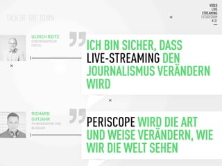 TALK OF THE TOWN:
ICH BIN SICHER, DASS
LIVE-STREAMING DEN
JOURNALISMUS VERÄNDERN
WIRD
ULRICH REITZ
CHEFREDAKTEUR
FOCUS
PERISCOPE WIRD DIE ART
UND WEISE VERÄNDERN, WIE
WIR DIE WELT SEHEN
RICHARD
GUTJAHR
TV-MODERATOR UND
BLOGGER 
 