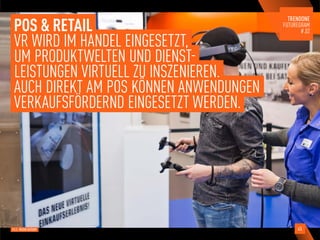 POS & RETAIL
VR WIRD IM HANDEL EINGESETZT,
UM PRODUKTWELTEN UND DIENST-
LEISTUNGEN VIRTUELL ZU INSZENIEREN.
AUCH DIREKT AM POS KÖNNEN ANWENDUNGEN
VERKAUFSFÖRDERND EINGESETZT WERDEN.
BILD: MEDIA-SATURN 45
 