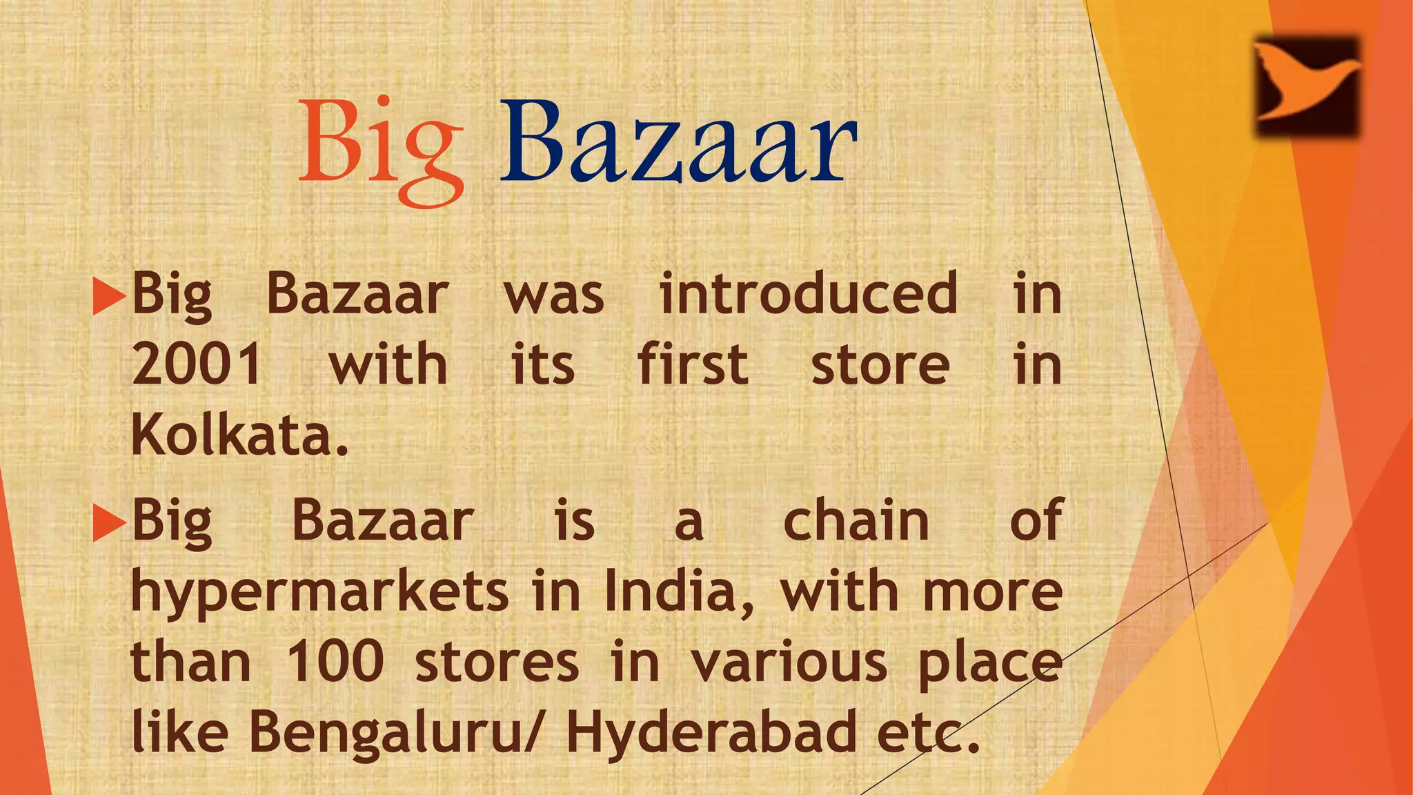 Big Bazaar
Big Bazaar was introduced in
2001 with its first store in
Kolkata.
Big Bazaar is a chain of
hypermarkets in India, with more
than 100 stores in various place
like Bengaluru/ Hyderabad etc.
 
