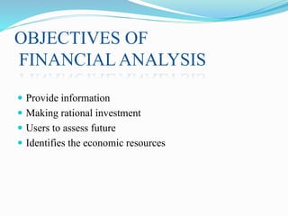 OBJECTIVES OF
FINANCIAL ANALYSIS
 Provide information
 Making rational investment
 Users to assess future
 Identifies the economic resources
 
