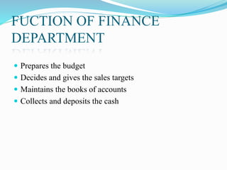 FUCTION OF FINANCE
DEPARTMENT
 Prepares the budget
 Decides and gives the sales targets
 Maintains the books of accounts
 Collects and deposits the cash
 
