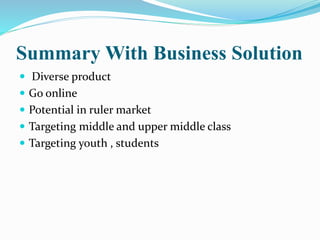 Summary With Business Solution
 Diverse product
 Go online
 Potential in ruler market
 Targeting middle and upper middle class
 Targeting youth , students
 