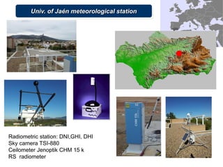 Univ. of Jaén meteorological station
Radiometric station: DNI,GHI, DHI
Sky camera TSI-880
Ceilometer Jenoptik CHM 15 k
RS ...