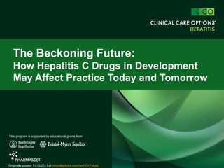 The Beckoning Future:
   How Hepatitis C Drugs in Development
   May Affect Practice Today and Tomorrow




This program is supported by educational grants from




Originally posted 11/15/2011 at clinicaloptions.com/ss/HCVFuture
 