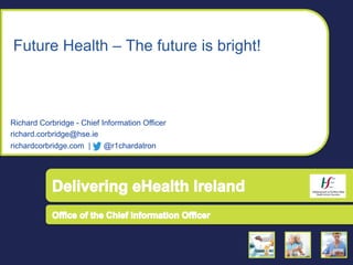 Future Health – The future is bright!
Richard Corbridge - Chief Information Officer
richard.corbridge@hse.ie
richardcorbridge.com | @r1chardatron
 