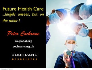 Future Health Care
   ...largely unseen, but on
   the radar !


           Peter Cochrane
                         ca-global.org
                     cochrane.org.uk

                  COCHRANE
                    a s s o c i a t e s


Wednesday, 14 March 12
 