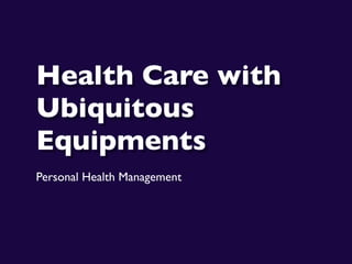 Health Care with
Ubiquitous
Equipments
Personal Health Management
 
