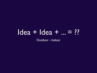 Idea + Idea + ... = ??
      Outdoor - Indoor
 