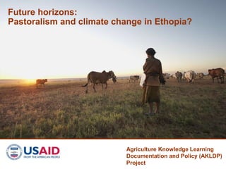 Future horizons: 
Pastoralism and climate change in Ethopia? 
Agriculture Knowledge Learning 
Documentation and Policy (AKLDP) 
Project 
 