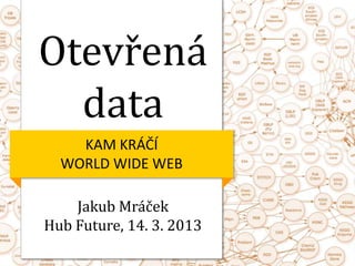 Otevřená
  data
    KAM KRÁČÍ
  WORLD WIDE WEB

    Jakub Mráček
Hub Future, 14. 3. 2013
 