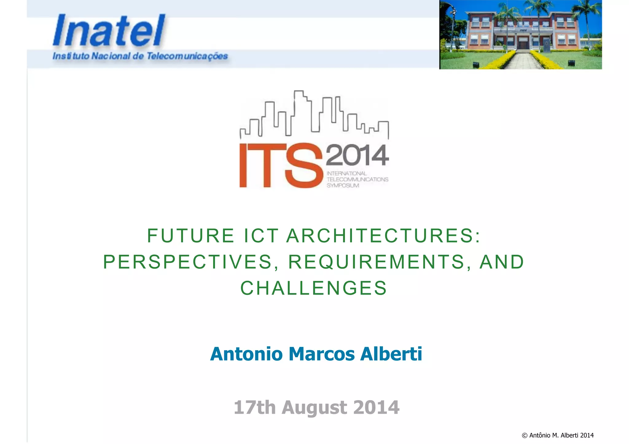 © Antônio M. Alberti 2014 
FUTURE ICT ARCHITECTURES: 
PERSPECTIVES, REQUIREMENTS, AND 
CHALLENGES 
Antonio Marcos Alberti 
! 
17th August 2014 
 