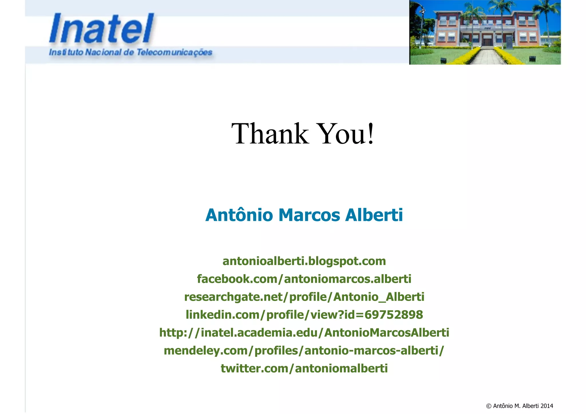 © Antônio M. Alberti 2014 
Thank You! 
Antônio Marcos Alberti 
! 
antonioalberti.blogspot.com 
facebook.com/antoniomarcos.alberti 
researchgate.net/profile/Antonio_Alberti 
linkedin.com/profile/view?id=69752898 
http://inatel.academia.edu/AntonioMarcosAlberti 
mendeley.com/profiles/antonio-marcos-alberti/ 
twitter.com/antoniomalberti 
 