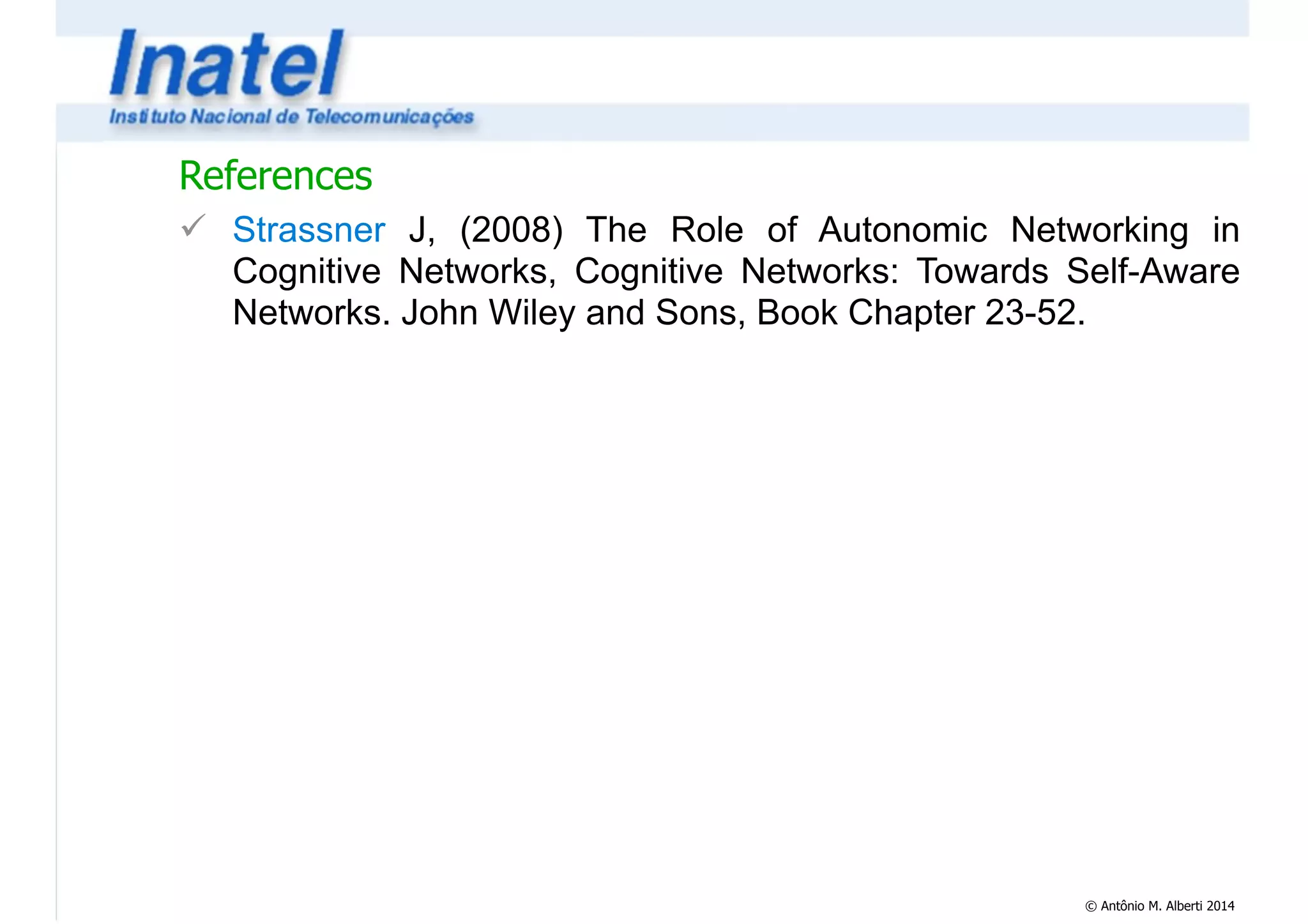 References 
! Strassner J, (2008) The Role of Autonomic Networking in 
Cognitive Networks, Cognitive Networks: Towards Self-Aware 
Networks. John Wiley and Sons, Book Chapter 23-52. 
© Antônio M. Alberti 2014 
 