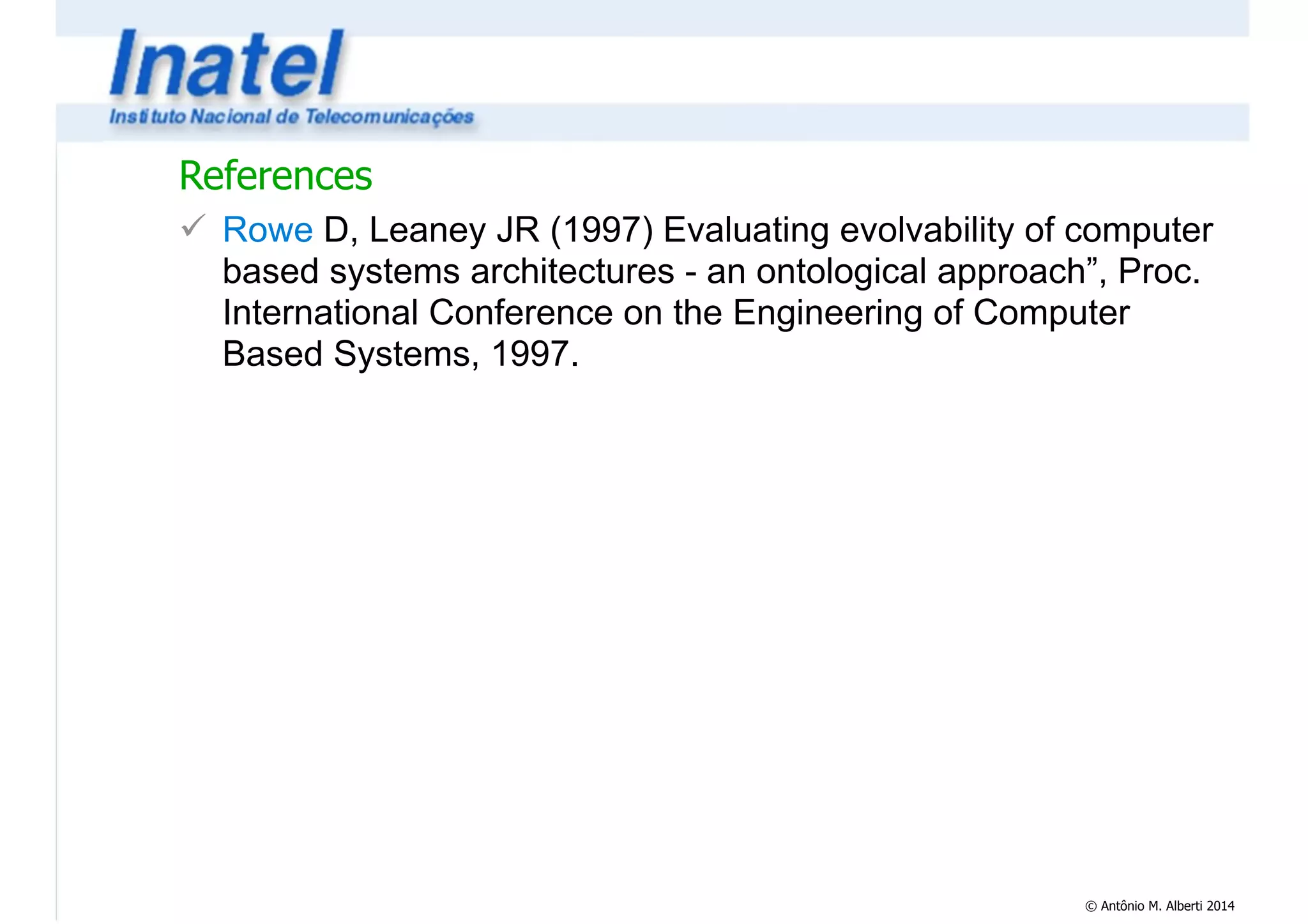 References 
! Rowe D, Leaney JR (1997) Evaluating evolvability of computer 
based systems architectures - an ontological approach”, Proc. 
International Conference on the Engineering of Computer 
Based Systems, 1997. 
© Antônio M. Alberti 2014 
 