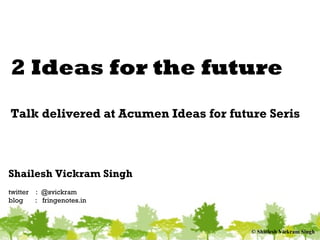 © Shailesh Vickram Singh
2 Ideas for the future
Talk delivered at “Acumen Fund – Ideas for
the future Word”
Shailesh Vickram Singh
twitter : @svickram
blog : fringenotes.in
 