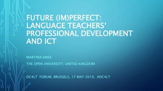 FUTURE (IM)PERFECT:
LANGUAGE TEACHERS‘
PROFESSIONAL DEVELOPMENT
AND ICT
MARTINA EMKE
THE OPEN UNIVERSITY, UNITED KINGDOM
DC4LT FORUM, BRUSSELS, 17 MAY 2019, #DC4LT
 