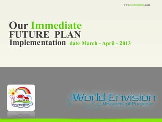 www.worlenvision.com




Our Immediate
FUTURE PLAN
Implementation   date March - April - 2013
 