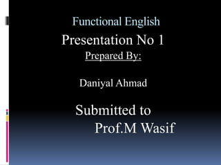 Functional English
Presentation No 1
Prepared By:
Daniyal Ahmad
Submitted to
Prof.M Wasif
 