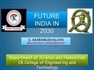 S. AGARAMUDHALVAN
MECHANICAL ENGINEERING
Department of Science and Humanities
CK College of Engineering and
Technology
FUTURE
INDIA IN
2030
 