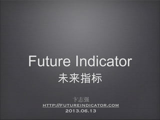Future Indicator
未来指标
卞志强
http://futureindicator.com
2013.06.13
 