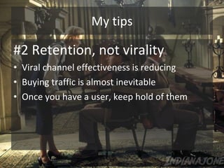 My tips <ul><li>#2 Retention, not virality </li></ul><ul><li>Viral channel effectiveness is reducing </li></ul><ul><li>Buy...